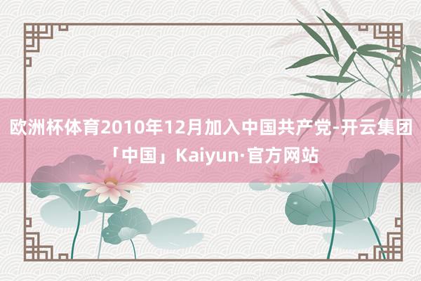 欧洲杯体育2010年12月加入中国共产党-开云集团「中国」Kaiyun·官方网站