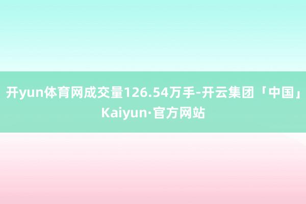 开yun体育网成交量126.54万手-开云集团「中国」Kaiyun·官方网站