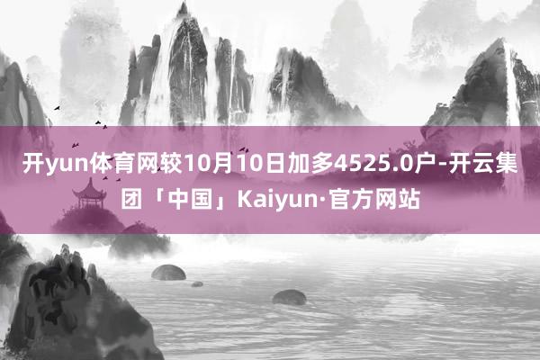 开yun体育网较10月10日加多4525.0户-开云集团「中国」Kaiyun·官方网站