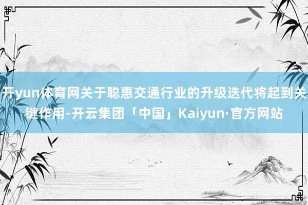 开yun体育网关于聪惠交通行业的升级迭代将起到关键作用-开云集团「中国」Kaiyun·官方网站