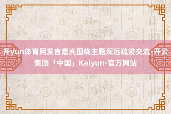 开yun体育网发言嘉宾围绕主题深远疏浚交流-开云集团「中国」Kaiyun·官方网站