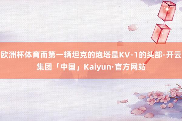 欧洲杯体育而第一辆坦克的炮塔是KV-1的头部-开云集团「中国」Kaiyun·官方网站