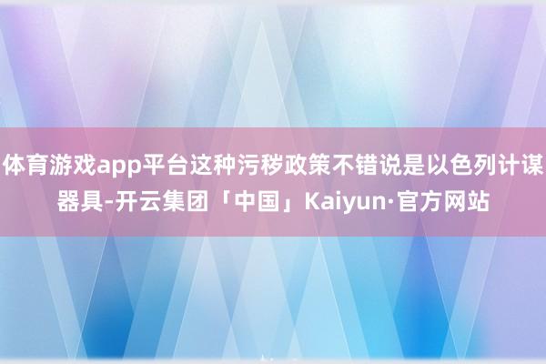 体育游戏app平台这种污秽政策不错说是以色列计谋器具-开云集团「中国」Kaiyun·官方网站