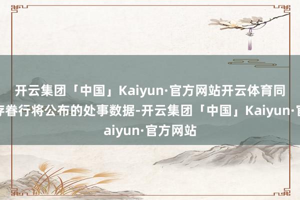 开云集团「中国」Kaiyun·官方网站开云体育同期提议存眷行将公布的处事数据-开云集团「中国」Kaiyun·官方网站