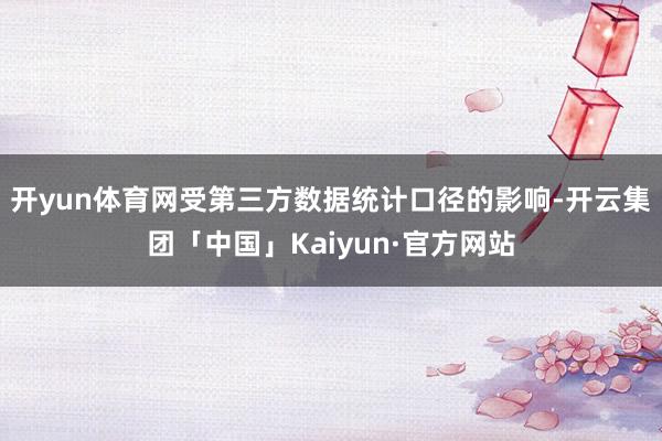 开yun体育网受第三方数据统计口径的影响-开云集团「中国」Kaiyun·官方网站