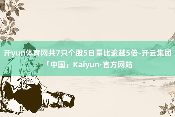 开yun体育网共7只个股5日量比逾越5倍-开云集团「中国」Kaiyun·官方网站