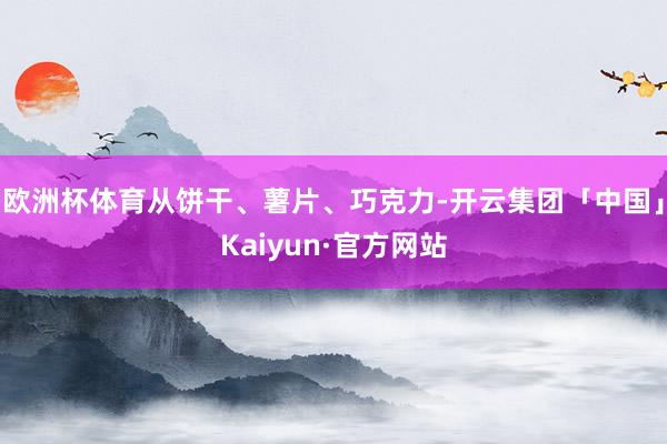 欧洲杯体育从饼干、薯片、巧克力-开云集团「中国」Kaiyun·官方网站