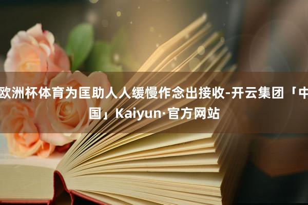 欧洲杯体育为匡助人人缓慢作念出接收-开云集团「中国」Kaiyun·官方网站