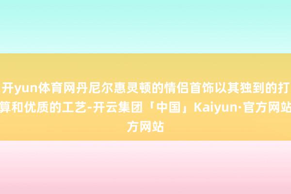 开yun体育网丹尼尔惠灵顿的情侣首饰以其独到的打算和优质的工艺-开云集团「中国」Kaiyun·官方网站