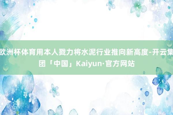 欧洲杯体育用本人戮力将水泥行业推向新高度-开云集团「中国」Kaiyun·官方网站