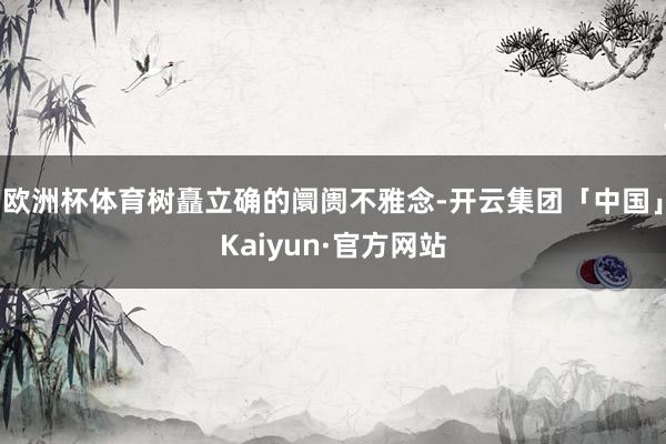 欧洲杯体育树矗立确的阛阓不雅念-开云集团「中国」Kaiyun·官方网站