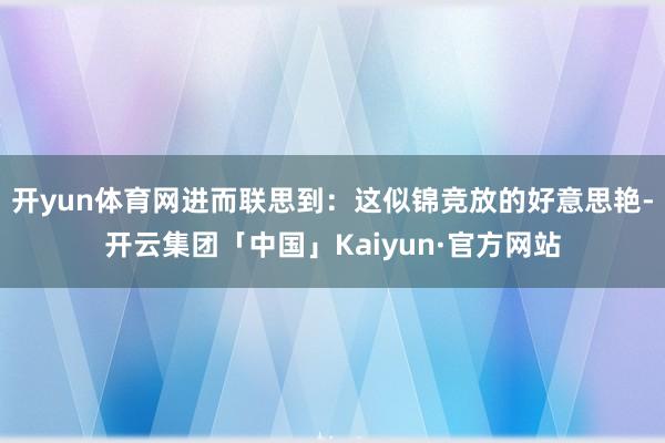 开yun体育网进而联思到：这似锦竞放的好意思艳-开云集团「中国」Kaiyun·官方网站