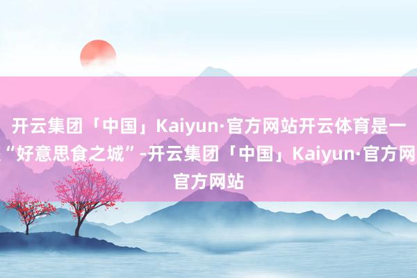 开云集团「中国」Kaiyun·官方网站开云体育是一座“好意思食之城”-开云集团「中国」Kaiyun·官方网站