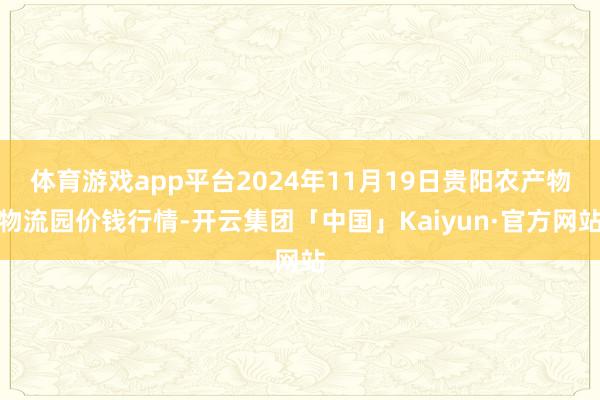 体育游戏app平台2024年11月19日贵阳农产物物流园价钱行情-开云集团「中国」Kaiyun·官方网站