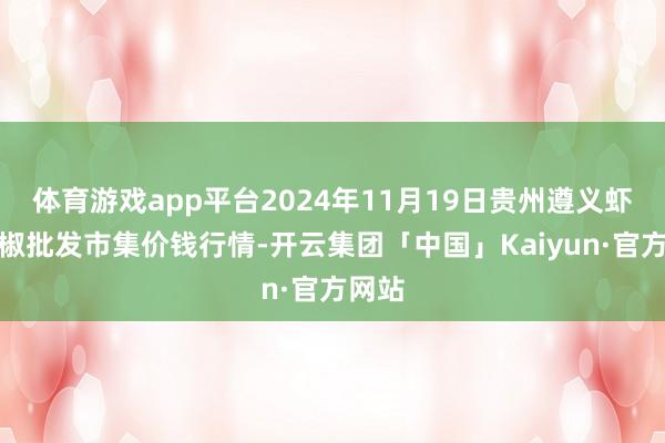 体育游戏app平台2024年11月19日贵州遵义虾子辣椒批发市集价钱行情-开云集团「中国」Kaiyun·官方网站