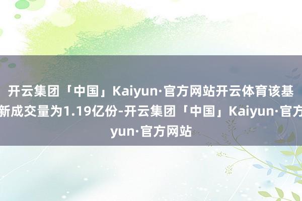 开云集团「中国」Kaiyun·官方网站开云体育该基金最新成交量为1.19亿份-开云集团「中国」Kaiyun·官方网站