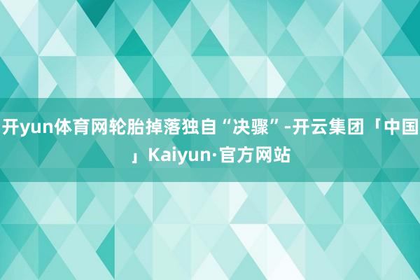 开yun体育网轮胎掉落独自“决骤”-开云集团「中国」Kaiyun·官方网站