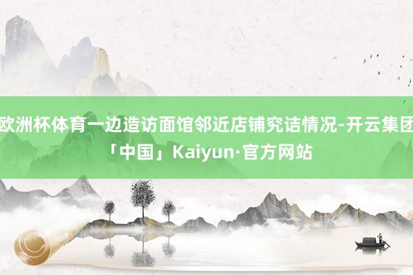 欧洲杯体育一边造访面馆邻近店铺究诘情况-开云集团「中国」Kaiyun·官方网站