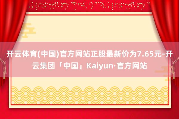 开云体育(中国)官方网站正股最新价为7.65元-开云集团「中国」Kaiyun·官方网站