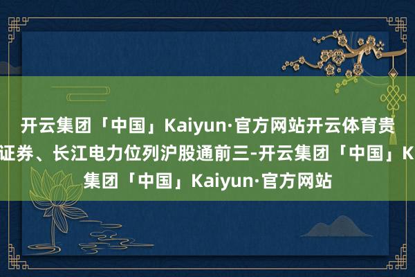 开云集团「中国」Kaiyun·官方网站开云体育贵州茅台的、中信证券、长江电力位列沪股通前三-开云集团「中国」Kaiyun·官方网站