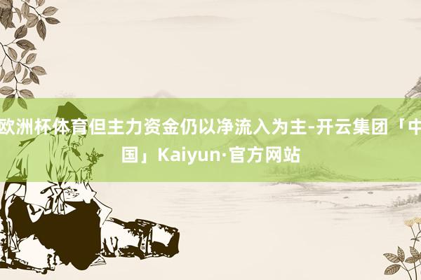 欧洲杯体育但主力资金仍以净流入为主-开云集团「中国」Kaiyun·官方网站