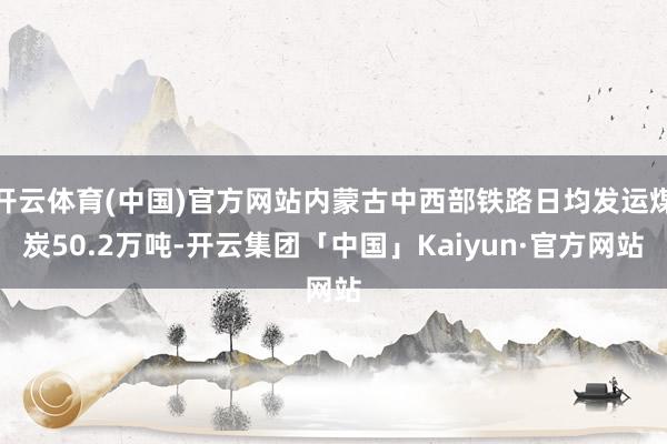 开云体育(中国)官方网站内蒙古中西部铁路日均发运煤炭50.2万吨-开云集团「中国」Kaiyun·官方网站