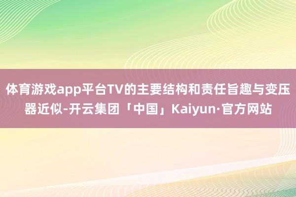 体育游戏app平台TV的主要结构和责任旨趣与变压器近似-开云集团「中国」Kaiyun·官方网站