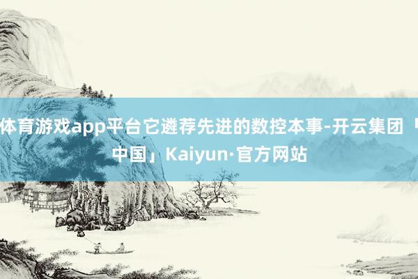 体育游戏app平台它遴荐先进的数控本事-开云集团「中国」Kaiyun·官方网站