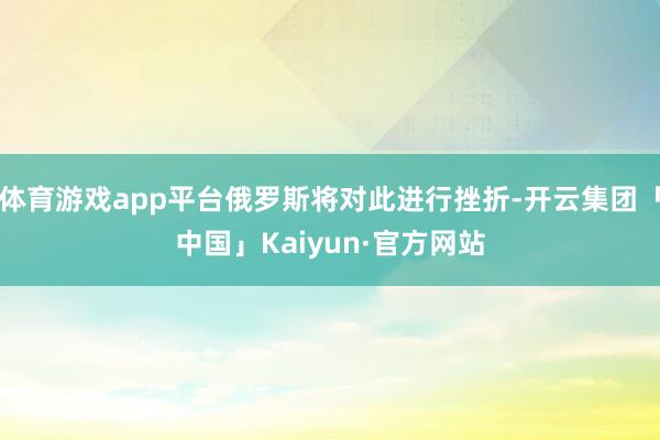 体育游戏app平台俄罗斯将对此进行挫折-开云集团「中国」Kaiyun·官方网站