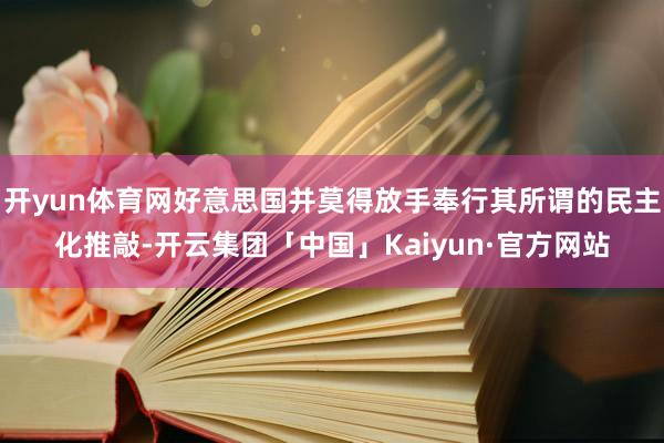 开yun体育网好意思国并莫得放手奉行其所谓的民主化推敲-开云集团「中国」Kaiyun·官方网站