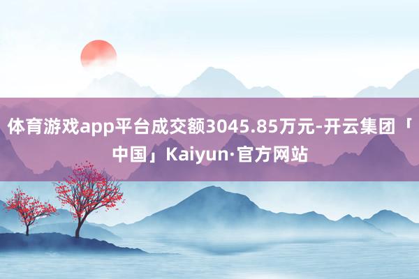 体育游戏app平台成交额3045.85万元-开云集团「中国」Kaiyun·官方网站