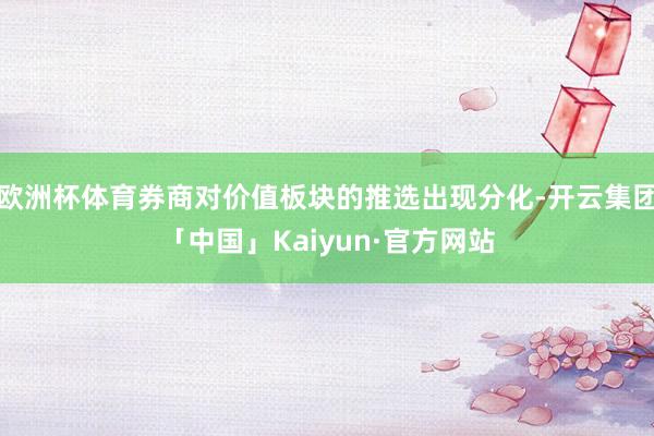 欧洲杯体育券商对价值板块的推选出现分化-开云集团「中国」Kaiyun·官方网站