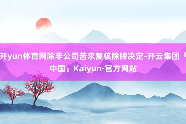 开yun体育网除非公司苦求复核除牌决定-开云集团「中国」Kaiyun·官方网站