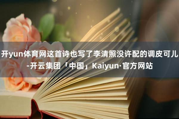 开yun体育网这首诗也写了李清照没许配的调皮可儿-开云集团「中国」Kaiyun·官方网站