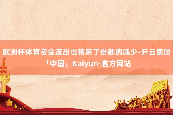 欧洲杯体育　　资金流出也带来了份额的减少-开云集团「中国」Kaiyun·官方网站